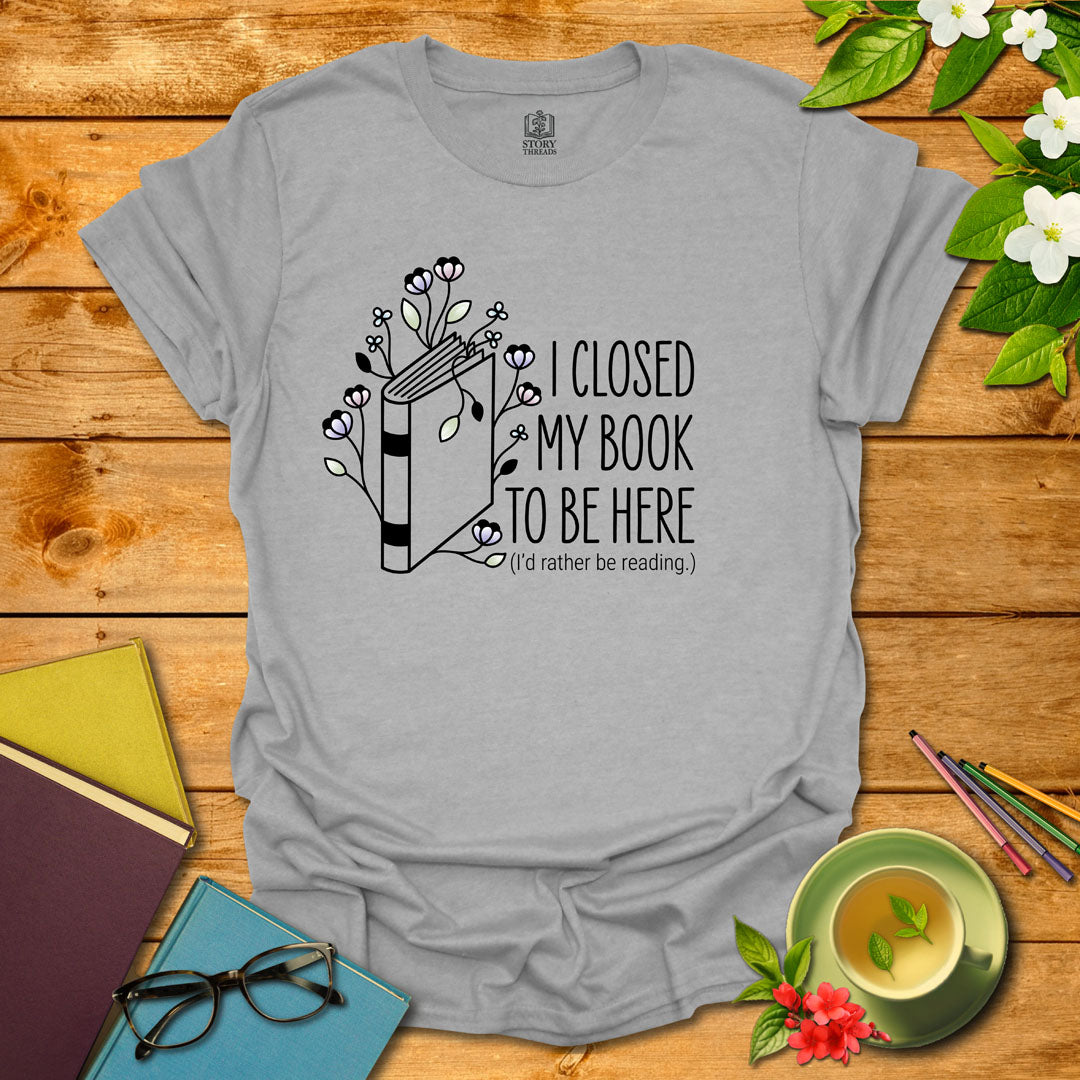 Closed My Book To Be Here T-shirt